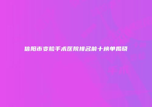 信阳市变脸手术医院排名前十榜单揭晓