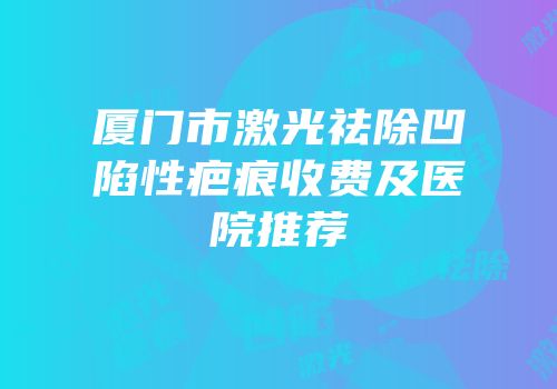 厦门市激光祛除凹陷性疤痕收费及医院推荐