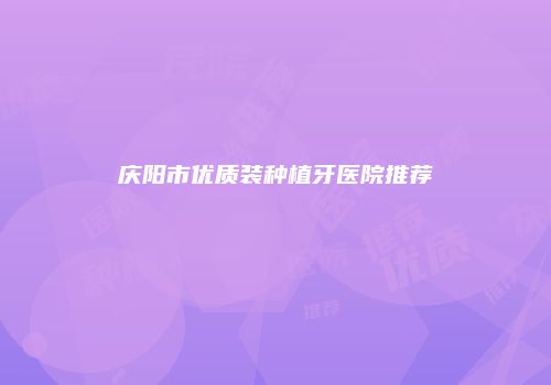 庆阳市优质装种植牙医院推荐