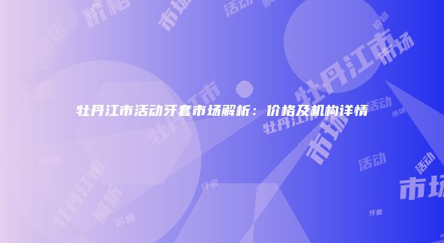 牡丹江市活动牙套市场解析：价格及机构详情