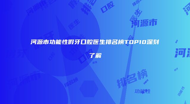 河源市功能性假牙口腔医生排名榜TOP10深刻了解
