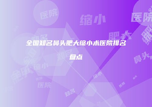 全国知名鼻头肥大缩小术医院排名盘点