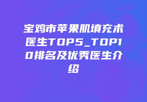 宝鸡市苹果肌填充术医生TOP5_TOP10排名及优秀医生介绍