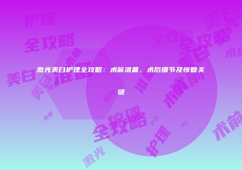 激光美白护理全攻略：术前准备、术后细节及恢复关键