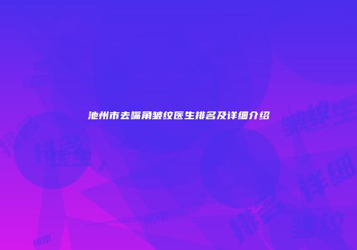 池州市去嘴角皱纹医生排名及详细介绍