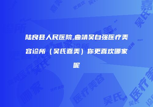 陆良县人民医院,曲靖吴自强医疗美容诊所（吴氏嘉美）你更喜欢哪家呢