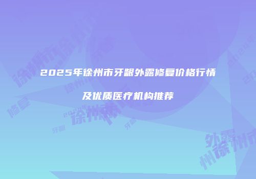 2025年徐州市牙龈外露修复价格行情及优质医疗机构推荐