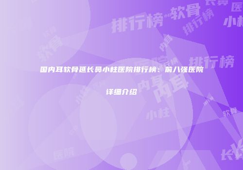 国内耳软骨延长鼻小柱医院排行榜：前八强医院详细介绍