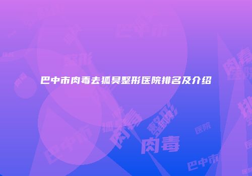 巴中市肉毒去狐臭整形医院排名及介绍