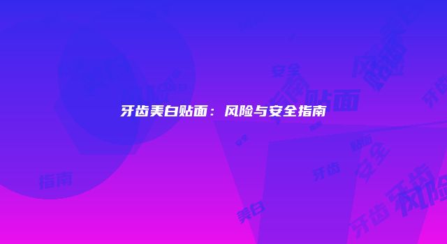 牙齿美白贴面：风险与安全指南