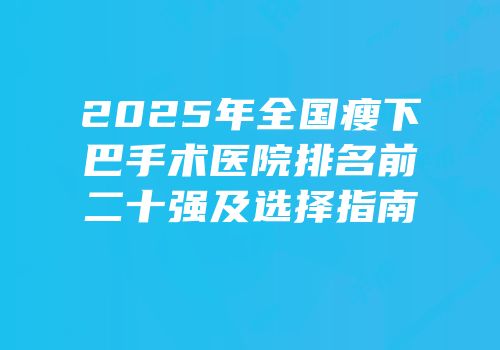 2025年全国瘦下巴手术医院排名前二十强及选择指南