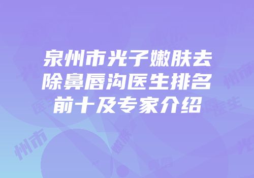 泉州市光子嫩肤去除鼻唇沟医生排名前十及专家介绍
