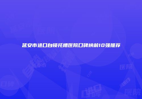 延安市进口自锁托槽医院口碑榜前10强推荐