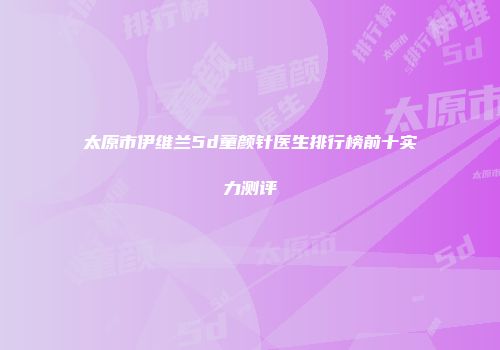 太原市伊维兰5d童颜针医生排行榜前十实力测评