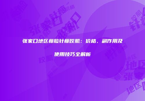 张家口地区瘦脸针瘦咬肌：价格、副作用及使用技巧全解析