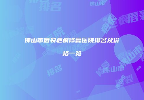 佛山市唇裂疤痕修复医院排名及价格一览
