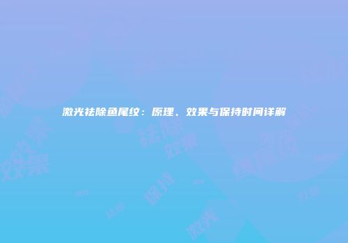 激光祛除鱼尾纹：原理、效果与保持时间详解