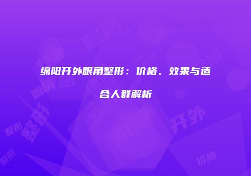 绵阳开外眼角整形：价格、效果与适合人群解析