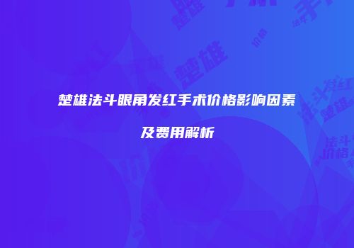 楚雄法斗眼角发红手术价格影响因素及费用解析