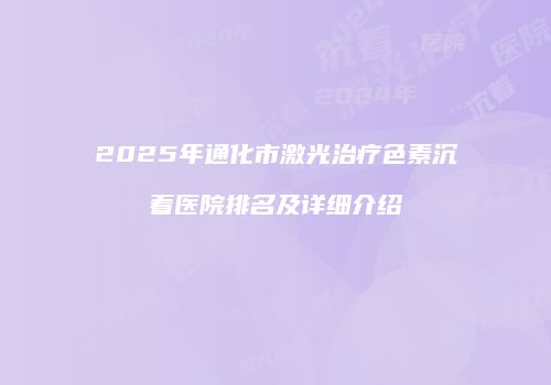 2025年通化市激光治疗色素沉着医院排名及详细介绍