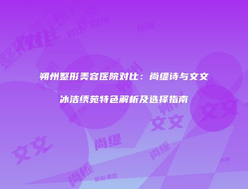 朔州整形美容医院对比：尚缇诗与文文冰洁绣苑特色解析及选择指南