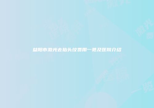 益阳市激光去抬头纹费用一览及医院介绍