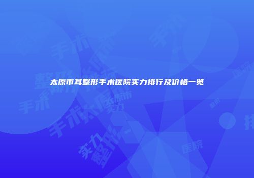 太原市耳整形手术医院实力排行及价格一览
