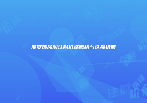 淮安玻尿酸注射价格解析与选择指南