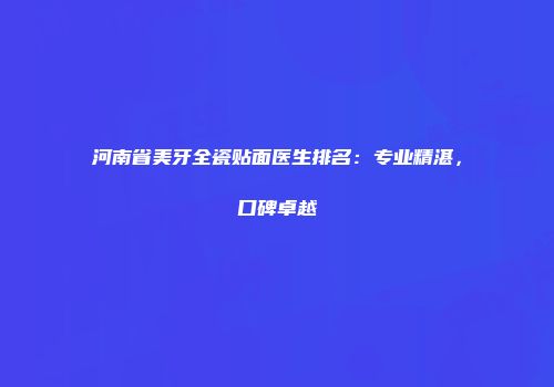 河南省美牙全瓷贴面医生排名：专业精湛，口碑卓越