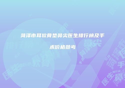 菏泽市耳软骨垫鼻尖医生排行榜及手术价格参考