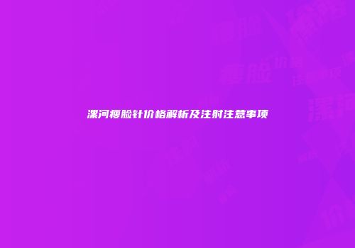 漯河瘦脸针价格解析及注射注意事项