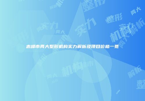 赤峰市两大整形机构实力解析及项目价格一览