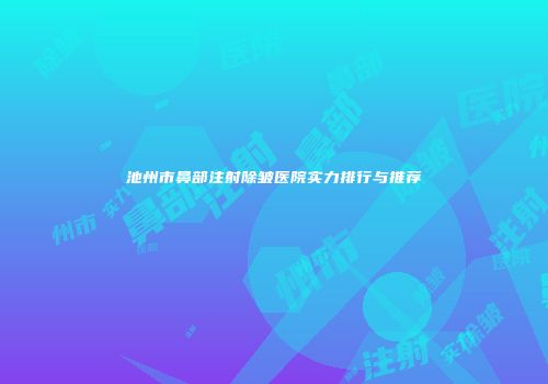 池州市鼻部注射除皱医院实力排行与推荐