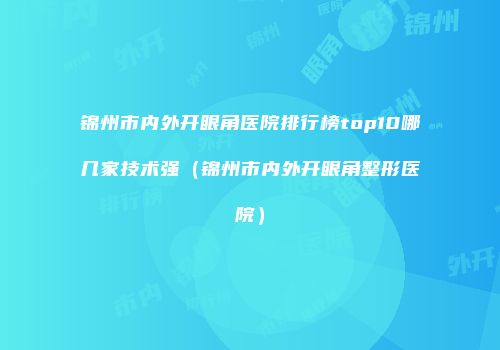 锦州市内外开眼角医院排行榜top10哪几家技术强（锦州市内外开眼角整形医院）