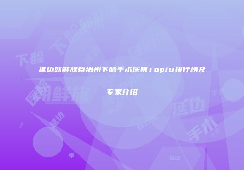 延边朝鲜族自治州下睑手术医院Top10排行榜及专家介绍