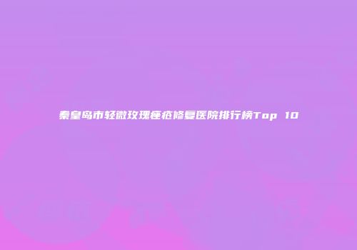 秦皇岛市轻微玫瑰痤疮修复医院排行榜Top 10