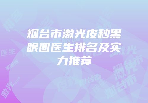 烟台市激光皮秒黑眼圈医生排名及实力推荐