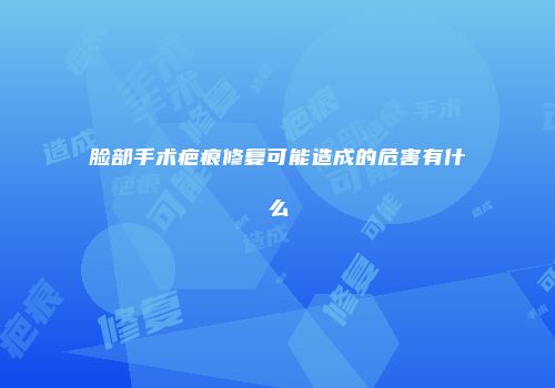 脸部手术疤痕修复可能造成的危害有什么