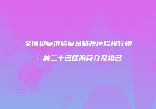 全国贝复济修复鼻粘膜医院排行榜：前二十名医院简介及排名