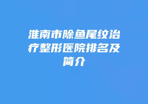 淮南市除鱼尾纹治疗整形医院排名及简介