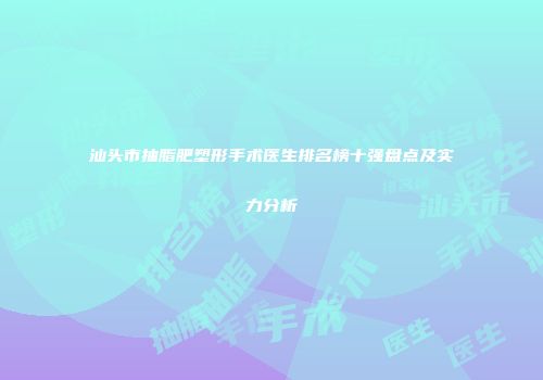 汕头市抽脂肥塑形手术医生排名榜十强盘点及实力分析