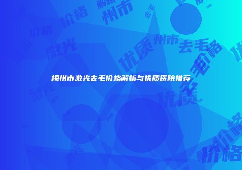 梅州市激光去毛价格解析与优质医院推荐
