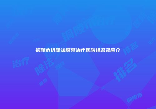 铜陵市切除法腋臭治疗医院排名及简介