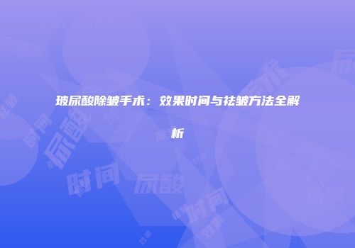 玻尿酸除皱手术：效果时间与祛皱方法全解析