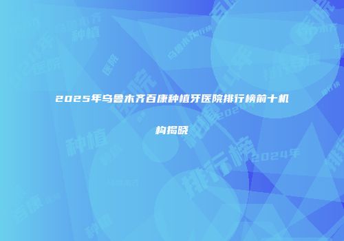 2025年乌鲁木齐百康种植牙医院排行榜前十机构揭晓