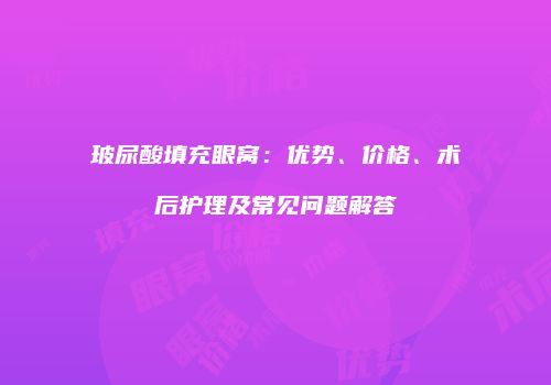玻尿酸填充眼窝：优势、价格、术后护理及常见问题解答