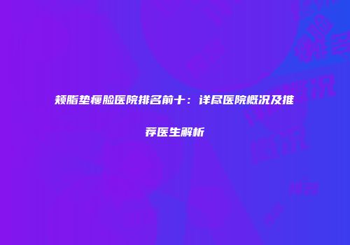 颊脂垫瘦脸医院排名前十：详尽医院概况及推荐医生解析