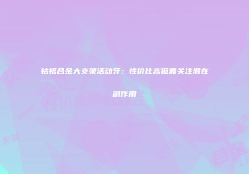 钴铬合金大支架活动牙：性价比高但需关注潜在副作用