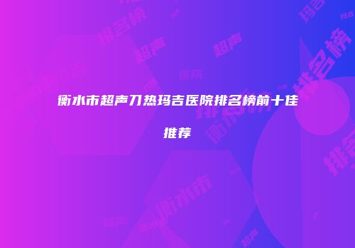 衡水市超声刀热玛吉医院排名榜前十佳推荐