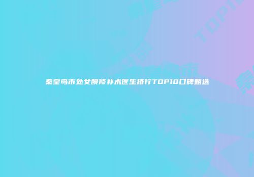 秦皇岛市处女膜修补术医生排行TOP10口碑甄选